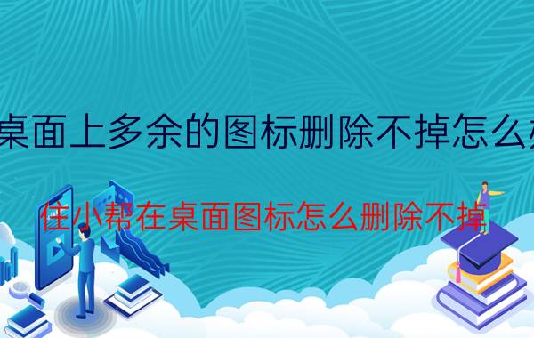 桌面上多余的图标删除不掉怎么办 住小帮在桌面图标怎么删除不掉？